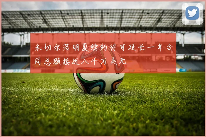 米切尔若明夏续约将可延长一年合同总额接近八千万美元