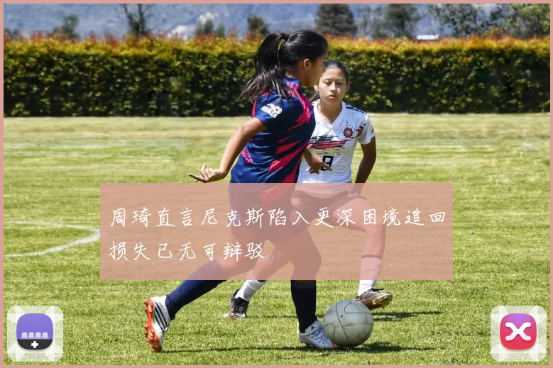 周琦直言尼克斯陷入更深困境追回损失已无可辩驳