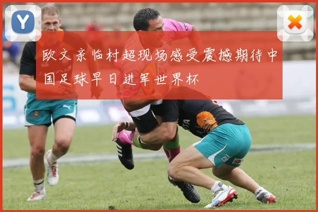 欧文亲临村超现场感受震撼期待中国足球早日进军世界杯