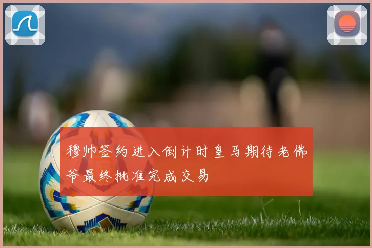 穆帅签约进入倒计时皇马期待老佛爷最终批准完成交易