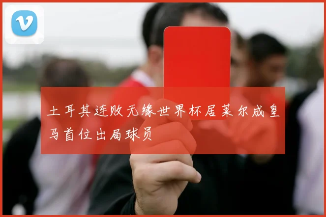 土耳其连败无缘世界杯居莱尔成皇马首位出局球员
