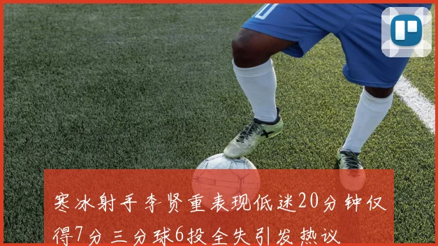 寒冰射手李贤重表现低迷20分钟仅得7分三分球6投全失引发热议