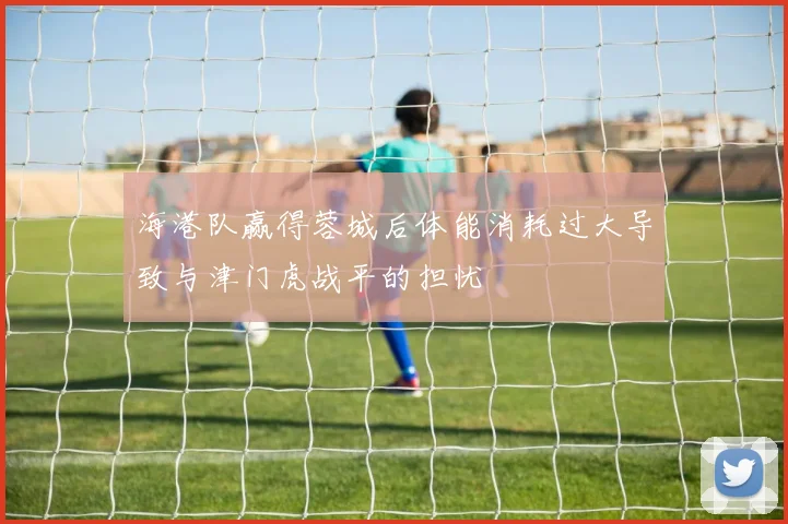海港队赢得蓉城后体能消耗过大导致与津门虎战平的担忧