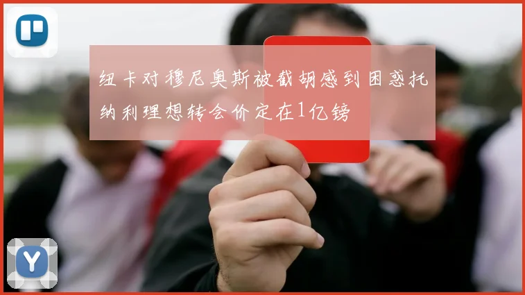 纽卡对穆尼奥斯被截胡感到困惑托纳利理想转会价定在1亿镑