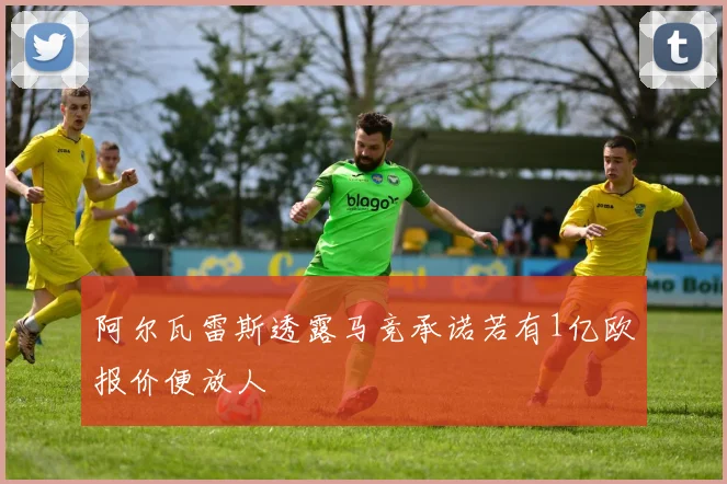 阿尔瓦雷斯透露马竞承诺若有1亿欧报价便放人