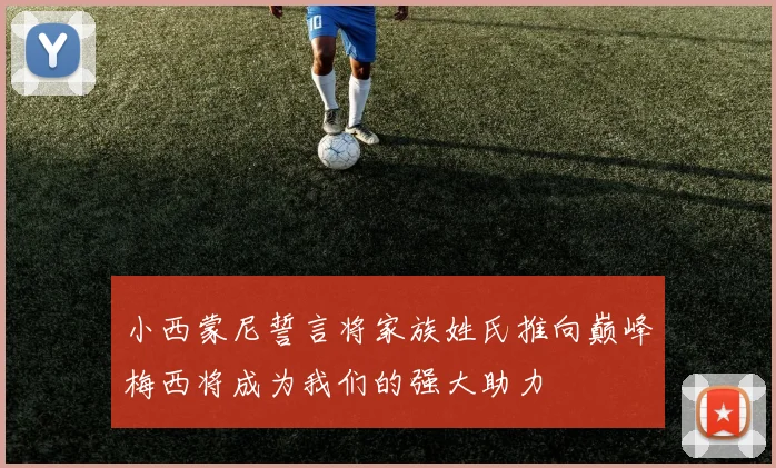 小西蒙尼誓言将家族姓氏推向巅峰梅西将成为我们的强大助力