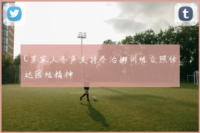 C罗家人齐声支持乔治娜训练合照传达团结精神