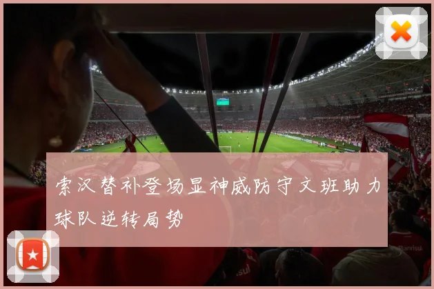 索汉替补登场显神威防守文班助力球队逆转局势