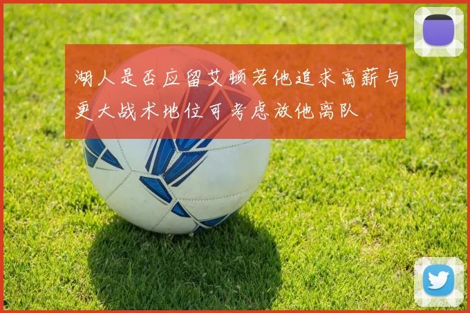 湖人是否应留艾顿若他追求高薪与更大战术地位可考虑放他离队