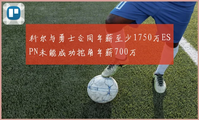 科尔与勇士合同年薪至少1750万ESPN未能成功挖角年薪700万