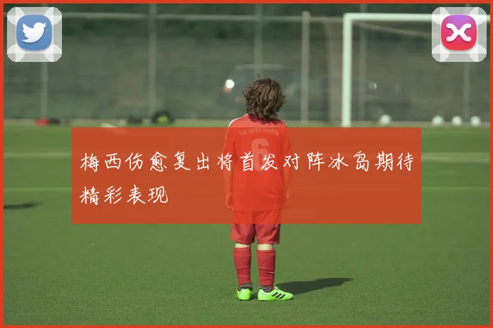 梅西伤愈复出将首发对阵冰岛期待精彩表现