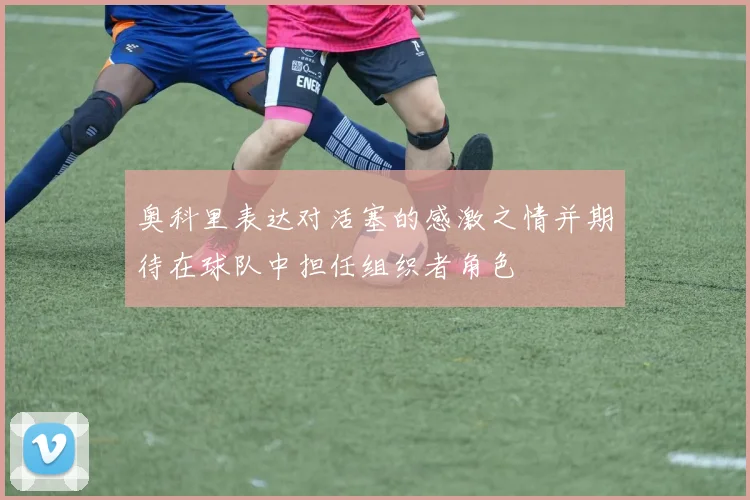 奥科里表达对活塞的感激之情并期待在球队中担任组织者角色