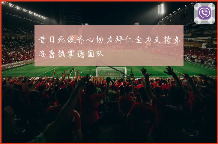 昔日死敌齐心协力拜仁全力支持克洛普执掌德国队