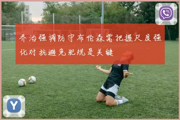 乔治强调防守布伦森需把握尺度强化对抗避免犯规是关键