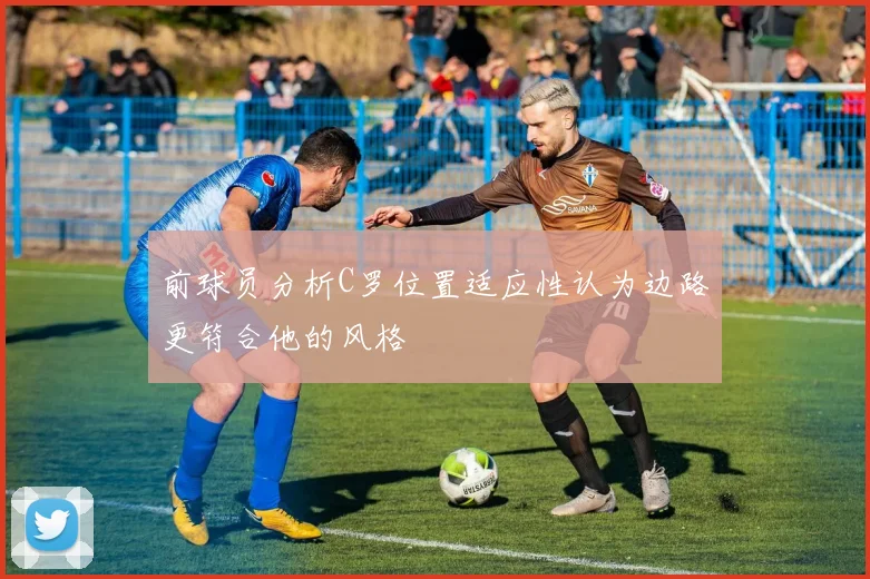 前球员分析C罗位置适应性认为边路更符合他的风格