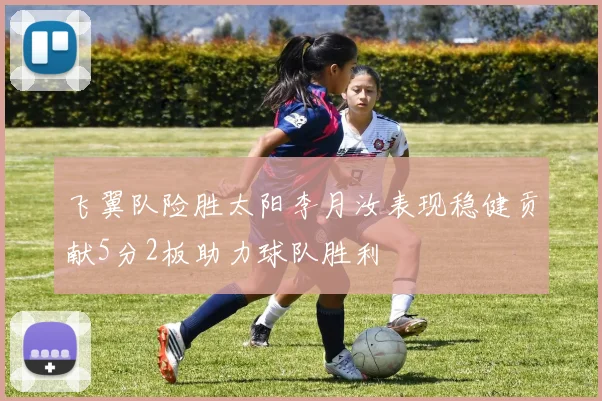 飞翼队险胜太阳李月汝表现稳健贡献5分2板助力球队胜利