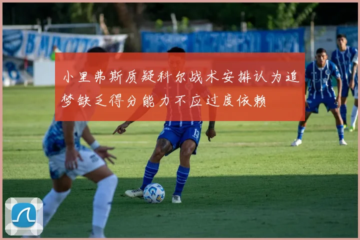 小里弗斯质疑科尔战术安排认为追梦缺乏得分能力不应过度依赖