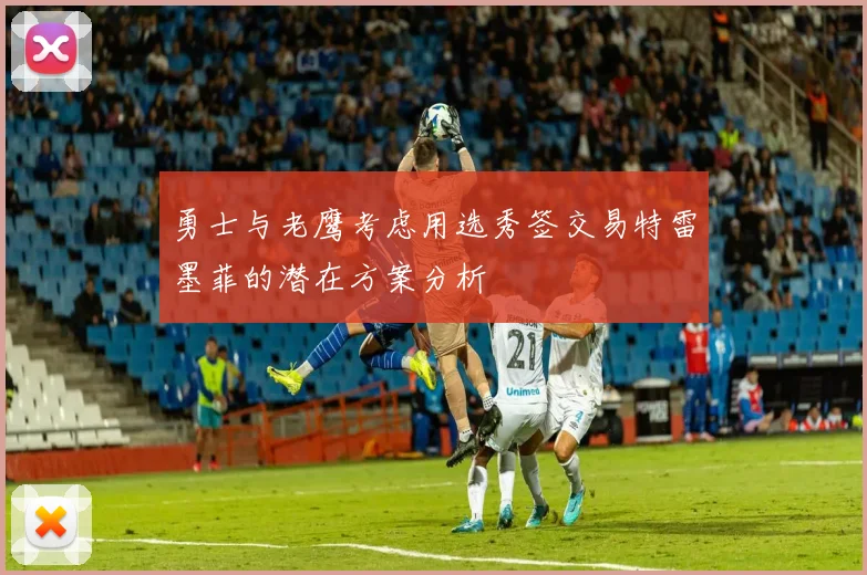 勇士与老鹰考虑用选秀签交易特雷墨菲的潜在方案分析