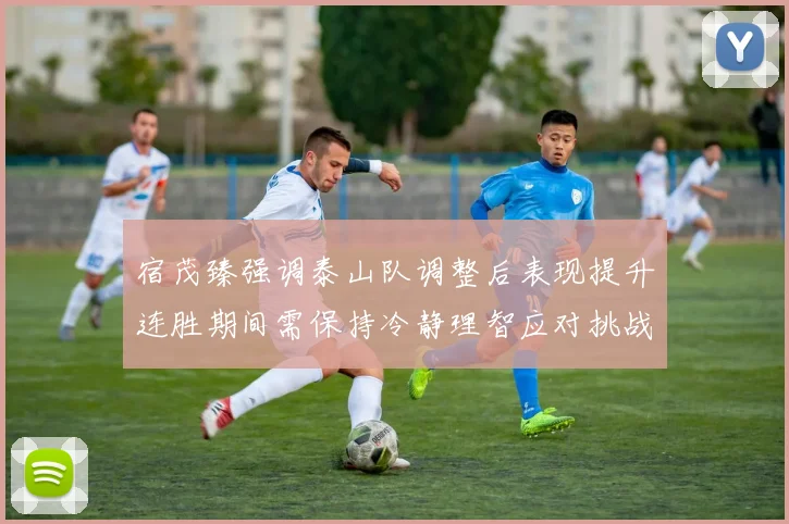 宿茂臻强调泰山队调整后表现提升连胜期间需保持冷静理智应对挑战