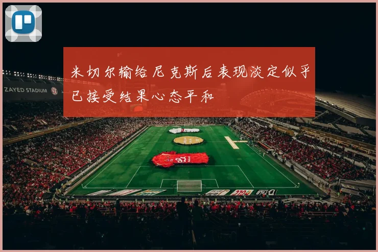 米切尔输给尼克斯后表现淡定似乎已接受结果心态平和