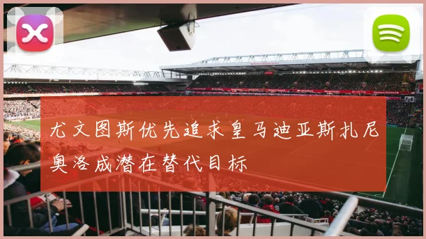尤文图斯优先追求皇马迪亚斯扎尼奥洛成潜在替代目标
