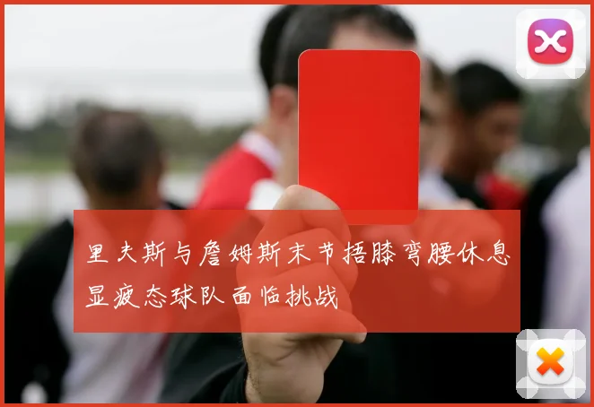 里夫斯与詹姆斯末节捂膝弯腰休息显疲态球队面临挑战