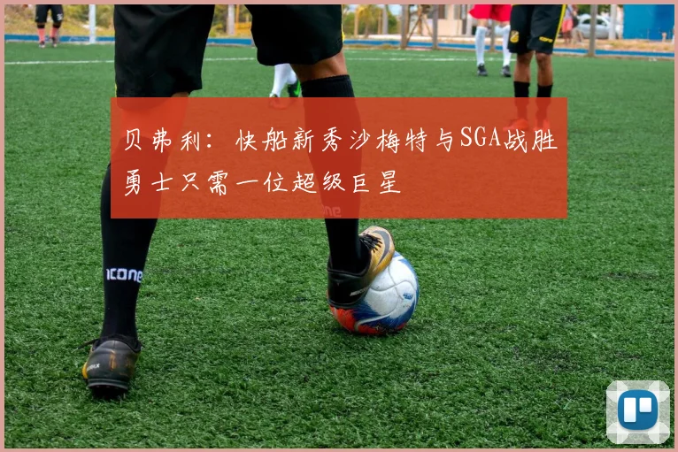 贝弗利：快船新秀沙梅特与SGA战胜勇士只需一位超级巨星