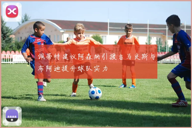 佩蒂特建议阿森纳引援吉马良斯与布阿迪提升球队实力