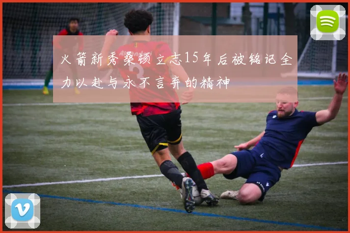 火箭新秀桑顿立志15年后被铭记全力以赴与永不言弃的精神