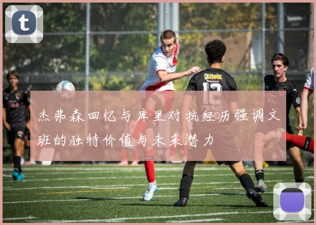杰弗森回忆与库里对抗经历强调文班的独特价值与未来潜力