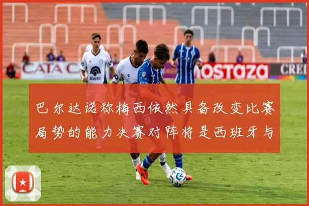 巴尔达诺称梅西依然具备改变比赛局势的能力决赛对阵将是西班牙与阿根廷